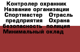 Контролер-охранник › Название организации ­ Спортмастер › Отрасль предприятия ­ Охрана, безопасность, полиция › Минимальный оклад ­ 25 000 - Все города Работа » Вакансии   . Мурманская обл.,Оленегорск г.